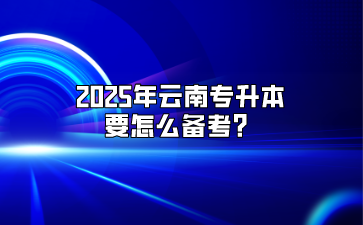 2025年云南專升本要怎么備考？