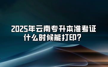 2025年云南專升本準考證什么時候能打印？