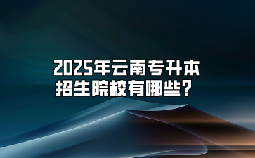 2025年云南專升本招生院校有哪些？