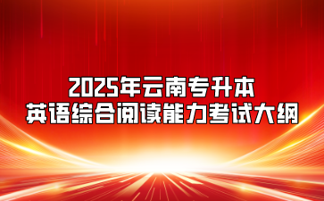 2025年云南專升本英語綜合閱讀能力考試大綱