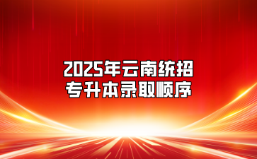 2025年云南統招專升本錄取順序