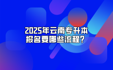 2025年云南專升本報名要哪些流程？