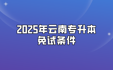 2025年云南專升本免試條件有哪些？需要準備什么材料？